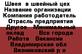 Швея. в швейный цех › Название организации ­ Компания-работодатель › Отрасль предприятия ­ Другое › Минимальный оклад ­ 1 - Все города Работа » Вакансии   . Владимирская обл.,Вязниковский р-н